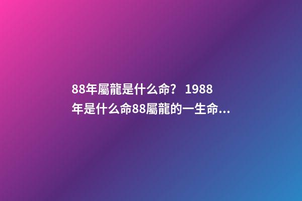 88年屬龍是什么命？ 1988年是什么命88屬龍的一生命運狀況-第1張-觀點-玄機派